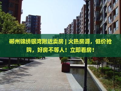 郴州锦绣银湾附近卖房 ｜ 火热房源，低价抢购，好房不等人！立即看房！