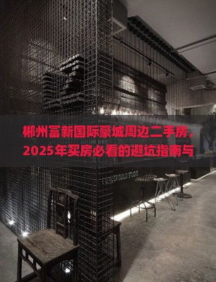 郴州富新国际豪城周边二手房，2025年买房必看的避坑指南与省钱秘籍