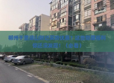 郴州千里湖山附近买房优惠？这些隐藏福利你还没发现！（必看）