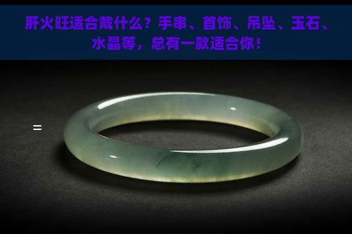 肝火旺适合戴什么？手串、首饰、吊坠、玉石、水晶等，总有一款适合你！-翡翠原石