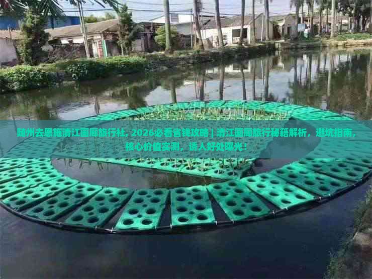 随州去恩施清江画廊旅行社，2026必看省钱攻略｜清江画廊旅行秘籍解析，避坑指南核心价值实测，诱人好处曝光，